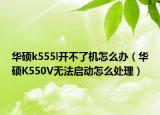 华硕k555l开不了机怎么办（华硕K550V无法启动怎么处理）