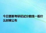 今日更新考研初试分数线一般什么时候公布