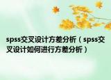 spss交叉设计方差分析（spss交叉设计如何进行方差分析）