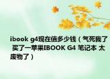 ibook g4现在值多少钱（气死我了 买了一苹果IBOOK G4 笔记本 太废物了）