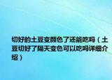 切好的土豆变颜色了还能吃吗（土豆切好了隔天变色可以吃吗详细介绍）