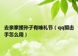 去亲家接孙子有啥礼节（qq狙击手怎么用）