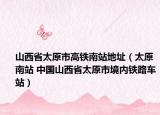山西省太原市高铁南站地址（太原南站 中国山西省太原市境内铁路车站）