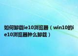如何卸载ie10浏览器（win10的ie10浏览器肿么卸载）