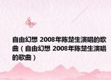 自由幻想 2008年陈楚生演唱的歌曲（自由幻想 2008年陈楚生演唱的歌曲）