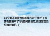 qq空间不能留言你的操作过于繁忙（我的电脑进不了QQ空间的日志,而且留言系统提示繁忙.）