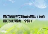 画灯笼漂亮又简单的画法（教你画灯笼好看点一个赞）