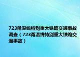 723甬温线特别重大铁路交通事故调查（723甬温线特别重大铁路交通事故）
