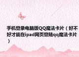 手机登录电脑版QQ魔法卡片（好不好才能在ipad网页登陆qq魔法卡片）