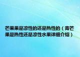 芒果果是凉性的还是热性的（青芒果是热性还是凉性水果详细介绍）
