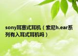 sony耳塞式耳机（索尼h.ear系列有入耳式耳机吗）