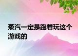 蒸汽一定是跑着玩这个游戏的