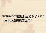 virtualbox虚拟机启动不了（virtualbox虚拟机怎么用）
