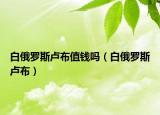 白俄罗斯卢布值钱吗（白俄罗斯卢布）