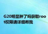 G20明显肿了吗获取root权限请详细教我