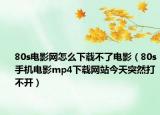 80s电影网怎么下载不了电影（80s手机电影mp4下载网站今天突然打不开）