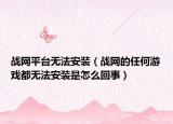 战网平台无法安装（战网的任何游戏都无法安装是怎么回事）
