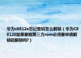 华为c8812e忘记密码怎么解锁（华为C8812E如果要刷第三方rom必须要申请解锁码解锁吗?）