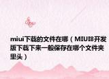 miui下载的文件在哪（MIUI8开发版下载下来一般保存在哪个文件夹里头）