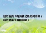 超市会员卡有消费记录如何消除（超市会员卡有啥用啊）