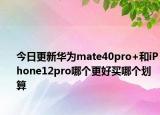 今日更新华为mate40pro+和iPhone12pro哪个更好买哪个划算