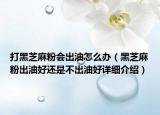 打黑芝麻粉会出油怎么办（黑芝麻粉出油好还是不出油好详细介绍）