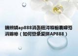 鐖辨嫾ap888涓轰粈涔堢櫥褰曚笉涓婂幓（如何登录爱拼AP888）