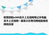 联想邵阳e360连不上无线网笔记本电脑连不上无线网一直显示在等待网络就绪用网线连接