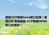 夏普70寸电视hdmi接口在哪（夏普LED 高清液晶 42寸电视HDMI接口在哪里?）