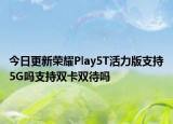今日更新荣耀Play5T活力版支持5G吗支持双卡双待吗