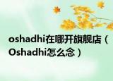 oshadhi在哪开旗舰店（Oshadhi怎么念）