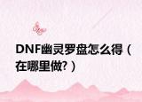 DNF幽灵罗盘怎么得（在哪里做?）