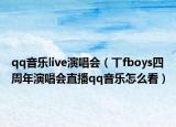 qq音乐live演唱会（丅fboys四周年演唱会直播qq音乐怎么看）