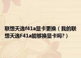 联想天逸f41a显卡更换（我的联想天逸F41a能够换显卡吗?）