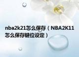 nba2k21怎么保存（NBA2K11怎么保存键位设定）