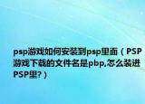 psp游戏如何安装到psp里面（PSP游戏下载的文件名是pbp,怎么装进PSP里?）