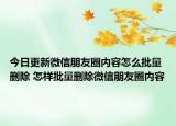今日更新微信朋友圈内容怎么批量删除 怎样批量删除微信朋友圈内容