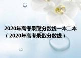 2020年高考录取分数线一本二本（2020年高考录取分数线）