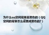 为什么qq空间背景是黑色的（QQ空间的背景怎么设置成黑色的?）