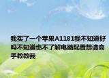 我买了一个苹果A1181我不知道好吗不知道也不了解电脑配置想请高手教教我