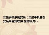 三星手机系统安装（三星手机肿么安装卓睿安软件,在线等,急）
