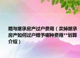 赠与继承房产过户费用（卖掉继承房产如何过户赠予哪种费用**划算介绍）