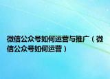微信公众号如何运营与推广（微信公众号如何运营）