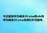 今日更新华为畅享20 plus有nfc吗华为畅享20 plus支持红外功能吗