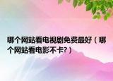 哪个网站看电视剧免费最好（哪个网站看电影不卡?）
