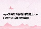 wps文件怎么保存到电脑上（wps文件怎么保存到桌面）