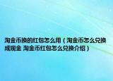 淘金币换的红包怎么用（淘金币怎么兑换成现金 淘金币红包怎么兑换介绍）