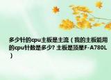 多少针的cpu主板是主流（我的主板能用的cpu针数是多少? 主板是顶星F-A780L）