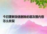 今日更新微信删除的朋友圈内容怎么恢复