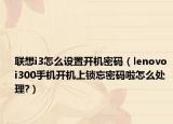 联想i3怎么设置开机密码（lenovo i300手机开机上锁忘密码啦怎么处理?）